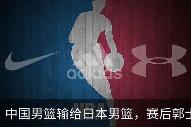 中国男篮输给日本男篮，赛后郭士强说：“这个夏天我们整个中国男篮都非常努力”