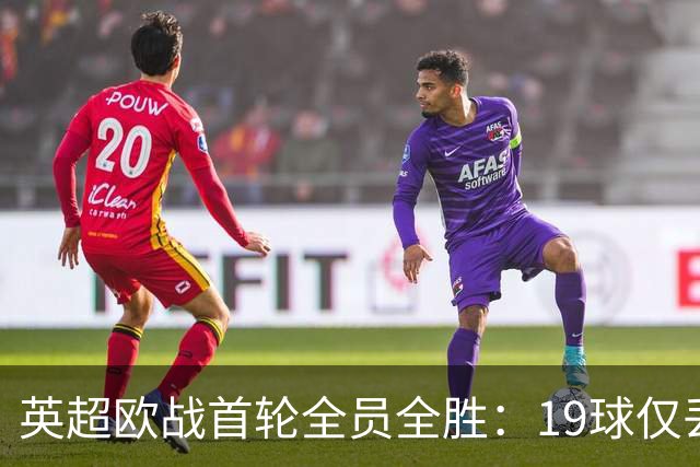 英超欧战首轮全员全胜：19球仅丢4球统治欧洲